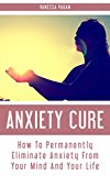 Anxiety Cure: How To Permanently Eliminate Anxiety From Your Mind And Your Life