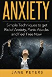 Anxiety: Simple Techniques to get Rid of Anxiety, Panic Attacks and Feel Free Now (Anxiety Self Help, Anxiety Cure, Panic Attacks, Anxiety Disorder)