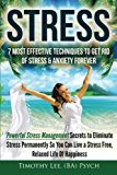 Stress: 7 Most Effective Techniques To Get Rid Of Stress & Anxiety Forever: Powerful Stress Management Secrets To Eliminate Stress Permanently So You Can Live A Stress Free, Relaxed Life Of Happiness