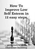 How To Improve Low Self Esteem in 12 easy steps.: Personality and character building. Beat social anxiety, fear and shyness and become confident in any situation.