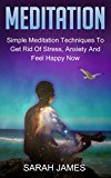 Meditation:: Simple Meditation Techniques To Get Rid Of Stress, Anxiety And Feel Happy Now