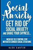 Social Anxiety: Get Rid Of Social Anxiety and Shake Your Shyness (Increase Self Control, Stay Motivated, and Conquer Social Situations)