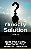 Anxiety Solution: Beat Your Fears, Overcome Your Worries And Grow (Anxiety Relief, Anxiety And Depression, Anxiety Self-Help, Overcome Fear, Be Happy)