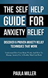 The Self Help Guide For Anxiety Relief: Discover 6 Proven Anxiety Relief Techniques That Work: Understand How Your Brain Works And How To Manage Anxiety For A Healthy Mind And Body