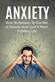 Anxiety: Best Techniques To Get Rid of Anxiety And Lead A More Fulfilling Life (Destroy Shyness, Avoid Stress, Overcome Social Awkwardness, Social Anxiety)