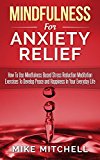 Mindfulness: Mindfulness For Anxiety Relief How To Use Mindfulness Based Stress Reduction Meditation Exercises To Develop Peace and Happiness In Your Everyday Life