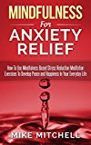 Mindfulness: Mindfulness For Anxiety Relief How To Use Mindfulness Based Stress Reduction Meditation Exercises To Develop Peace and Happiness In Your Everyday Life