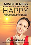 Mindfulness: Make a Resolution to be Happy - Make Yourself Smile Everyday & Banish Stress & Anxiety: Proactive Self Help Habits to Improve your Health, ... & Business (Life Guide Series Book 1)