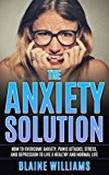 The Anxiety Solution: How To Overcome Anxiety, Panic Attacks, Stress, And Depression To Live A Healthy And Normal Life