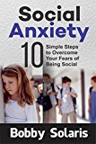 Social Anxiety: 10 Simple Steps to Overcome Your Fears of Being Social