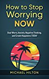 How to Stop Worrying Now: Beat Worry, Anxiety, Negative Thinking, and Create Happiness Today