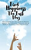 Find Happiness The Fast Way: The Ultimate Self Help Book to Relieve Anxiety, Stop Negative Thoughts and be Happy by Adopting a Positive Attitude