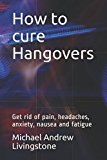 How to cure Hangovers: Get rid of pain, headaches, anxiety, nausea and fatigue (Live Long Live Health Books)