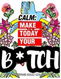 Calm: Make Today Your Bitch the Epic Profane Adult Coloring Book: Swear Word finds Sweary Fun Way - Swearword for Stress Relief