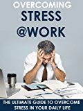 Stress: Overcoming Stress at Work - The Ultimate Guide to Overcome Stress in Your Daily Life: Stress, Stress Management, Stress Relief, Stress Free, Anxiety