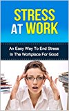 Stress At Work: An easy way to end stress in the workplace for good (stressors, overcoming stress)
