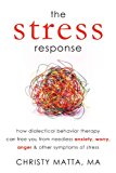 The Stress Response: How Dialectical Behavior Therapy Can Free You from Needless Anxiety, Worry, Anger, and Other Symptoms of Stress