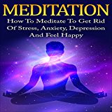 Meditation: How to Meditate to Get Rid of Stress, Anxiety, Depression and Feel Happy