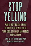 Stop Yelling: Parenting Tips and Tricks on How to Stop Yelling at Your Kids, Stay Calm and Reduce Stress Today (Advice For Women) (Volume 5)