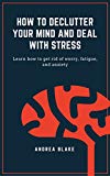 How to declutter your mind and deal with stress: Learn how to get rid of worry, fatigue, and anxiety