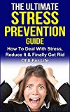 Stress: The Ultimate Stress Prevention Guide: How To Deal With Stress, Reduce It & Finally Get Rid of It For Life (Stress Prevention, Stress Management, Deal With Stress)