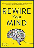 Rewire Your Mind: Stop Overthinking. Reduce Anxiety and Worrying. Control Your Thoughts To Make Better Decisions.